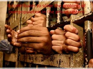 It contributes to solve the problem of
 overpopulation in the prison system
 