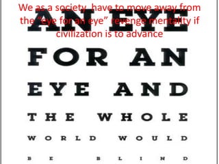 We as a society have to move away from
the “eye for an eye” revenge mentality if
        civilization is to advance
 
