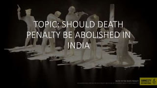TOPIC: SHOULD DEATH
PENALTY BE ABOLISHED IN
INDIA
 