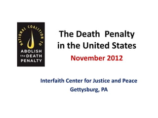 The Death Penalty
      in the United States
            November 2012

Interfaith Center for Justice and Peace
            Gettysburg, PA
 
