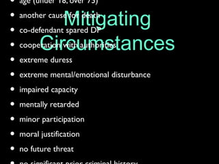 Mitigating
Circumstances
• age (under 18, over 75)
• another cause for death
• co-defendant spared DP
• cooperation with authorities
• extreme duress
• extreme mental/emotional disturbance
• impaired capacity
• mentally retarded
• minor participation
• moral justification
• no future threat
 