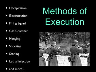 Methods of
Execution
• Decapitation
• Electrocution
• Firing Squad
• Gas Chamber
• Hanging
• Shooting
• Stoning
• Lethal injection
• and more...
 