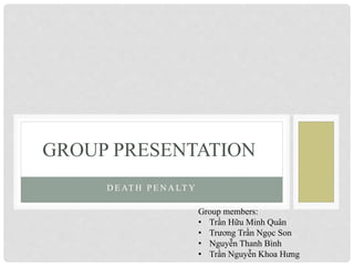 GROUP PRESENTATION 
DEATH P ENALTY 
Group members: 
• Trần Hữu Minh Quân 
• Trương Trần Ngọc Son 
• Nguyễn Thanh Bình 
• Trần Nguyễn Khoa Hưng 
 