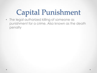 Capital Punishment 
• The legal authorized killing of someone as 
punishment for a crime. Also known as the death 
penalty 
 