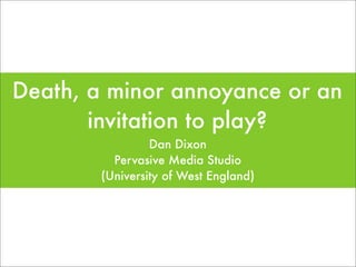 Death, a minor annoyance or an
       invitation to play?
                 Dan Dixon
          Pervasive Media Studio
        (University of West England)
 