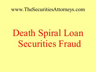 www.TheSecuritiesAttorneys.com
Death Spiral Loan
Securities Fraud
 