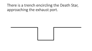 There is a trench encircling the Death Star,
approaching the exhaust port.
 