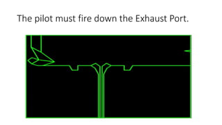 The pilot must fire down the Exhaust Port.
 