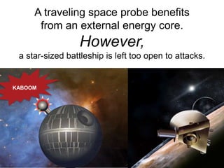 A traveling space probe benefits
from an external energy core.
However,
a star-sized battleship is left too open to attacks.
KABOOM
 