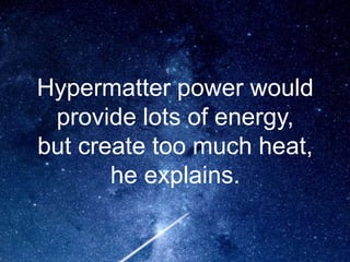 Hypermatter power would
provide lots of energy,
but create too much heat,
he explains.
 
