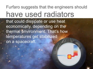 Furfaro suggests that the engineers should
have used radiators
that could dissipate or use heat
economically, depending on the
thermal environment. That’s how
temperatures get stabilized
on a spacecraft.
 