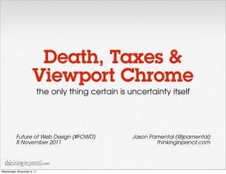 Death, Taxes &
                      Viewport Chrome
                        the only thing certain is uncertainty itself




          Future of Web Design (#FOWD)             Jason Pamental (@jpamental)
          8 November 2011                                  thinkinginpencil.com


                            .com

Wednesday, November 9, 11
 