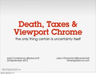 Death, Taxes &
                      Viewport Chrome
                           the only thing certain is uncertainty itself




          edUI Conference (#eduiconf)                 Jason Pamental (@jpamental)
          24 September 2012                                   thinkinginpencil.com


                            .com

Monday, September 24, 12
 