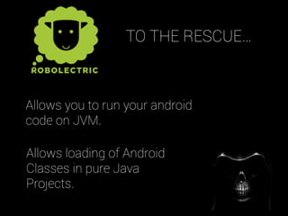 Allows you to run your android
code on JVM.
Allows loading of Android
Classes in pure Java
Projects.
TO THE RESCUE…
 