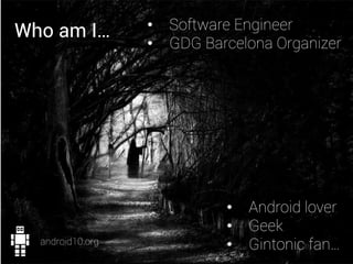 Who am I… •  Software Engineer
•  GDG Barcelona Organizer
android10.org
•  Android lover
•  Geek
•  Gintonic fan…
 