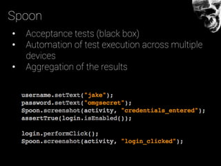 Spoon
•  Acceptance tests (black box)
•  Automation of test execution across multiple
devices
•  Aggregation of the results
 