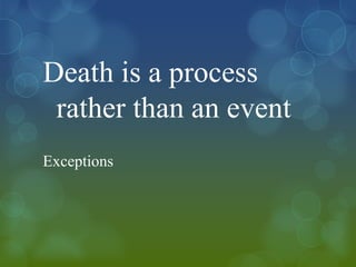 Death is a process
 rather than an event
Exceptions
 