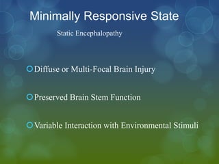 Minimally Responsive State
        Static Encephalopathy



Diffuse or Multi-Focal Brain Injury


Preserved Brain Stem Function


Variable Interaction with Environmental Stimuli
 