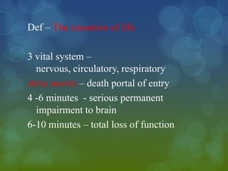 Def – The cessation of life

3 vital system –
  nervous, circulatory, respiratory
Atria mortis – death portal of entry
4 -6 minutes - serious permanent
  impairment to brain
6-10 minutes – total loss of function
 