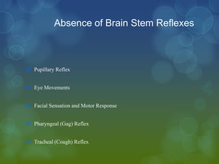 Absence of Brain Stem Reflexes



 Pupillary Reflex


 Eye Movements


 Facial Sensation and Motor Response


 Pharyngeal (Gag) Reflex


 Tracheal (Cough) Reflex
 