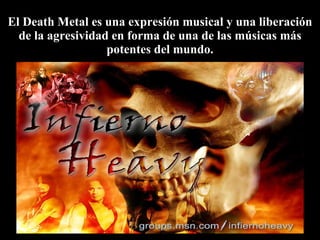 El Death Metal es una expresión musical y una liberación de la agresividad en forma de una de las músicas más potentes del mundo. 