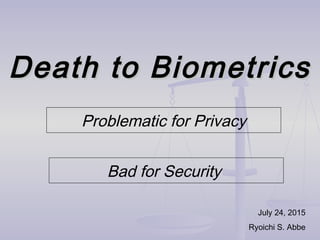 Death to BiometricsDeath to Biometrics
July 24, 2015
Ryoichi S. Abbe
Problematic for Privacy
Bad for Security
 