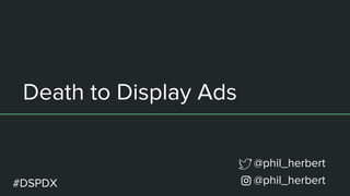 Death to Display Ads
@phil_herbert
@phil_herbert
#DSPDX
 