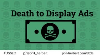 Death to Display Ads
@phil_herbert#DSSLC phil-herbert.com/dtda
 