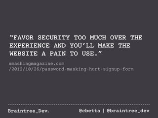 “FAVOR SECURITY TOO MUCH OVER THE 
EXPERIENCE AND YOU’LL MAKE THE 
WEBSITE A PAIN TO USE.” 
smashingmagazine.com 
/2012/10/26/password-masking-hurt-signup-form 
Braintree_Dev. @cbetta | @braintree_dev 
 