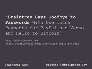 “Braintree Says Goodbye to 
Passwords With One Touch 
Payments for PayPal and Venmo, 
and Hello to Bitcoin” 
braintreepayments.com 
/blog/goodbye-passwords-one-touch-hello-bitcoin 
Braintree_Dev. @cbetta | @braintree_dev 
 