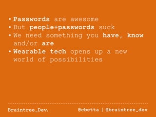 • Passwords are awesome 
• But people+passwords suck 
• We need something you have, know 
and/or are 
• Wearable tech opens up a new 
world of possibilities 
Braintree_Dev. @cbetta | @braintree_dev 
 