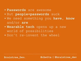 • Passwords are awesome 
• But people+passwords suck 
• We need something you have, know 
and/or are 
• Wearable tech opens up a new 
world of possibilities 
• Don’t re-invent the wheel 
Braintree_Dev. @cbetta | @braintree_dev 
 