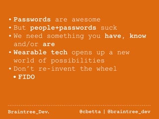 • Passwords are awesome 
• But people+passwords suck 
• We need something you have, know 
and/or are 
• Wearable tech opens up a new 
world of possibilities 
• Don’t re-invent the wheel 
• FIDO 
Braintree_Dev. @cbetta | @braintree_dev 
 