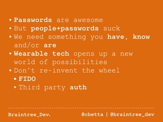 • Passwords are awesome 
• But people+passwords suck 
• We need something you have, know 
and/or are 
• Wearable tech opens up a new 
world of possibilities 
• Don’t re-invent the wheel 
• FIDO 
• Third party auth 
Braintree_Dev. @cbetta | @braintree_dev 
 
