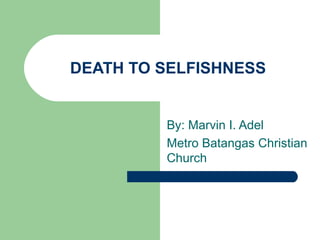 DEATH TO SELFISHNESS By: Marvin I. Adel Metro Batangas Christian Church 