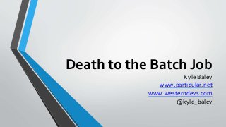 Death to the Batch Job
Kyle Baley
www.particular.net
www.westerndevs.com
@kyle_baley
 