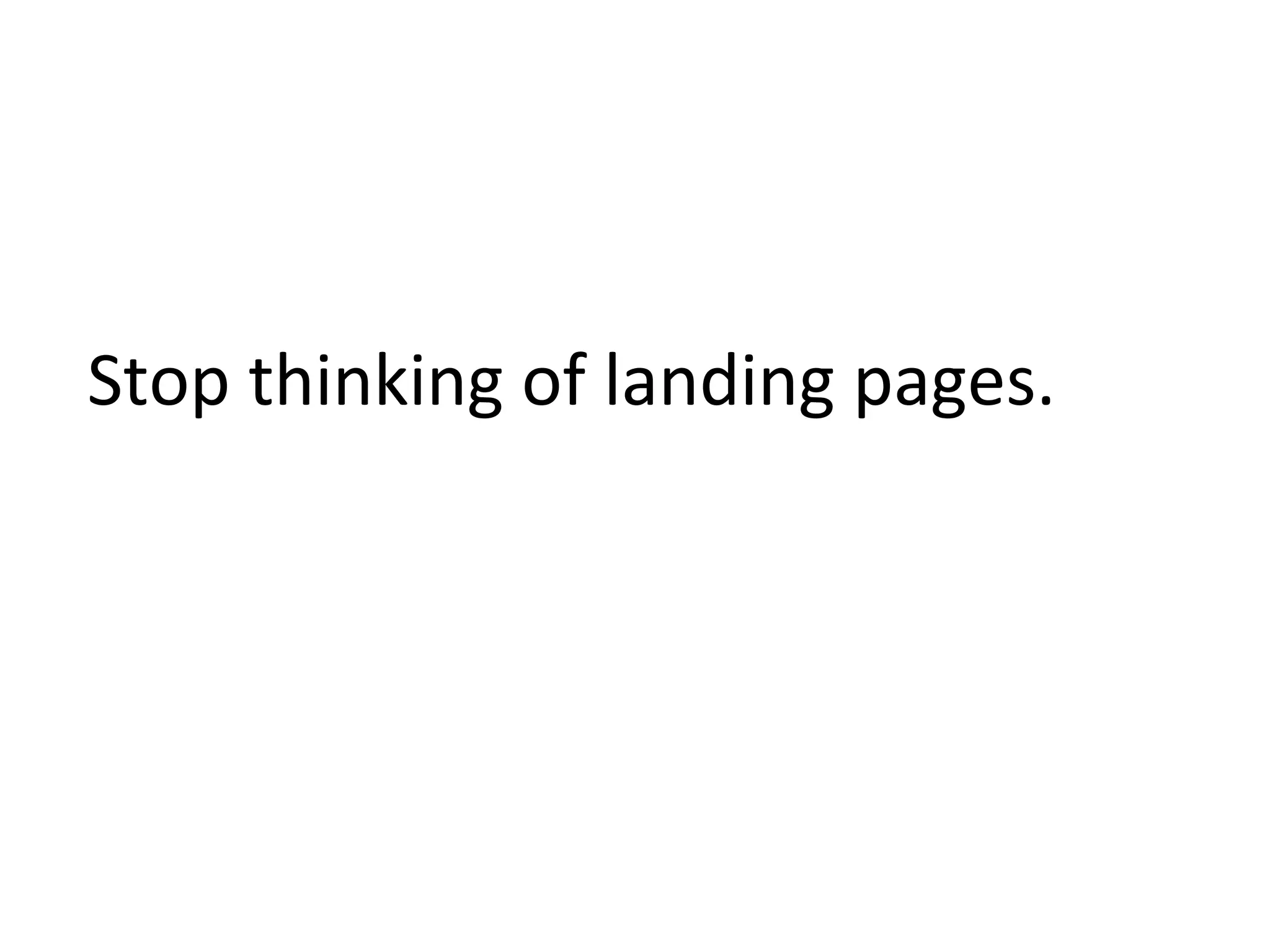 Stop
thinking
of
landing
pages.
