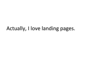 Actually,	
  I	
  love	
  landing	
  pages.	
  
 