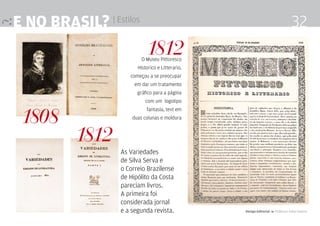 e no brasil? | Estilos                                                           32
                            1812
                          O Museu Pittoresco
                        Historico e Litterario,
                     começou a se preocupar
                       em dar um tratamento
                        gráfico para a página
                           com um logotipo


 1808
                            fantasia, text em
                      duas colunas e moldura



          1812
                  As Variedades
                  de Silva Serva e
                  o Correio Brazilense
                  de Hipólito da Costa
                  pareciam livros.
                  A primeira foi
                  considerada jornal
                  e a segunda revista.            Design Editorial 4 Professor Fabio Silveira
 