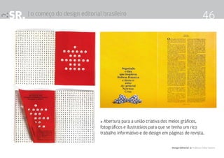 SR. | o começo do design editorial brasileiro                                                        46




                                  » Abertura para a união criativa dos meios gráficos,
                                  fotográficos e ilustrativos para que se tenha um rico
                                  trabalho informativo e de design em páginas de revista.

                                                                       Design Editorial 4 Professor Fabio Silveira
 