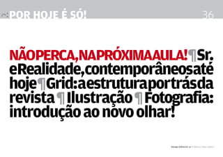 por hoje é só!                                           36


Nãoperca,napróximaaula!¶Sr.
eRealidade,contemporâneosaté
hoje¶Grid:aestruturaportrásda
revista ¶ Ilustração ¶ Fotografia:
introdução ao novo olhar!
                          Design Editorial 4 Professor Fabio Silveira
 
