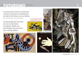 Futurismo | Estilos                                                                                    5
A estreita ponte entre os movimentos
cubistas e futuristas foi estabelecidas
por Marcel Duchamp, com seu clássico
Nú descendo uma escada.                 1. E. Macknight Kauffer
                                          2. Marcel Duchamp
A preocupação dos futuristas
era com o movimento
da máquina. Reside sua
contribuição mais expressiva
para o design gráfico.




                                                                  Design Editorial 4 Professor Fabio Silveira
 