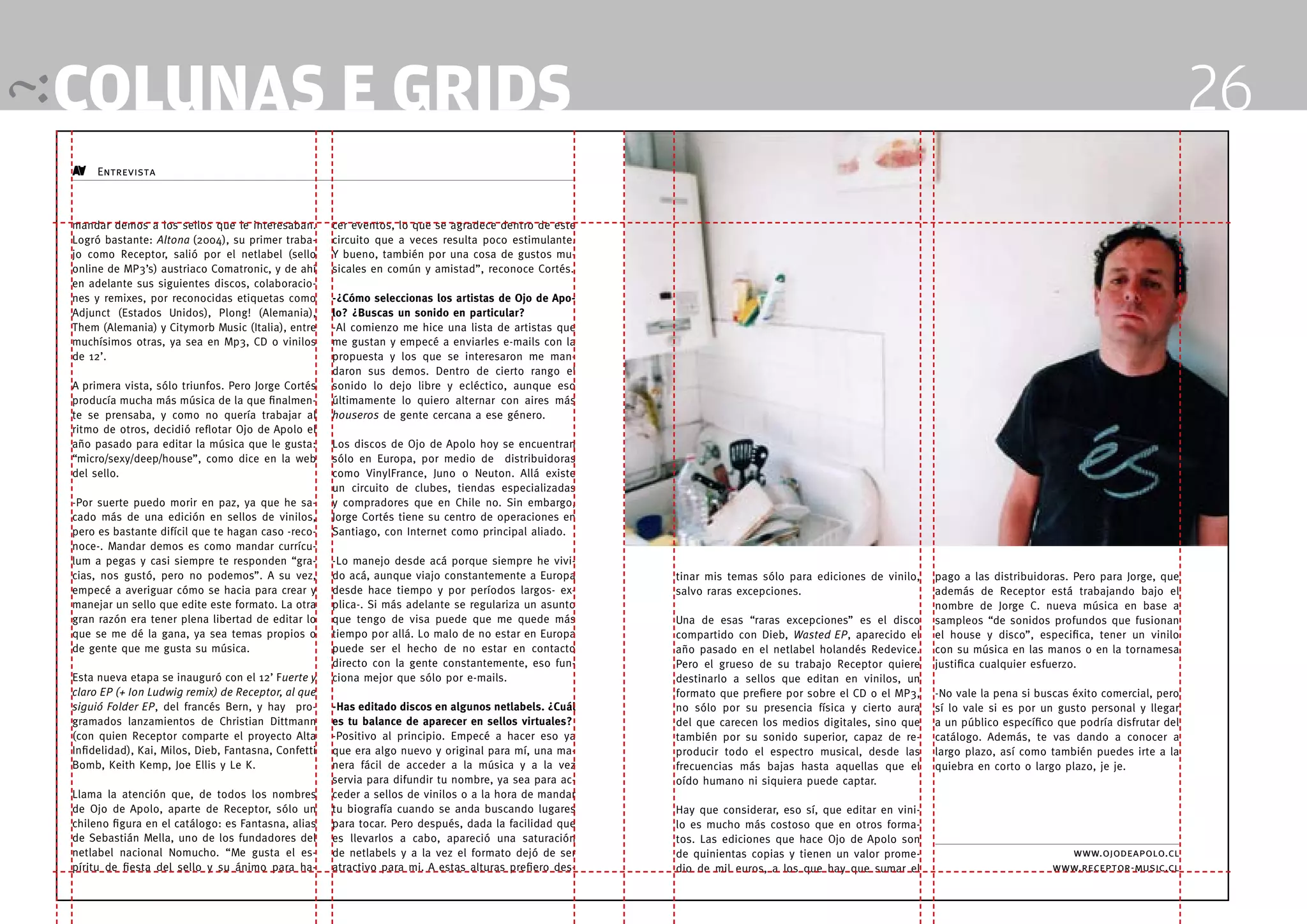 colunas e grids                                                                                                                                                                                                        26
     Entrevista                                                                                                                                                                                  Ojo de Apolo



mandar demos a los sellos que le interesaban.             cer eventos, lo que se agradece dentro de este
Logró bastante: Altona (2004), su primer traba-           circuito que a veces resulta poco estimulante.
jo como Receptor, salió por el netlabel (sello            Y bueno, también por una cosa de gustos mu-
online de MP3’s) austriaco Comatronic, y de ahí           sicales en común y amistad”, reconoce Cortés.
en adelante sus siguientes discos, colaboracio-
nes y remixes, por reconocidas etiquetas como             -¿Cómo seleccionas los artistas de Ojo de Apo-
Adjunct (Estados Unidos), Plong! (Alemania),              lo? ¿Buscas un sonido en particular?
Them (Alemania) y Citymorb Music (Italia), entre          -Al comienzo me hice una lista de artistas que
muchísimos otras, ya sea en Mp3, CD o vinilos             me gustan y empecé a enviarles e-mails con la
de 12’.                                                   propuesta y los que se interesaron me man-
                                                          daron sus demos. Dentro de cierto rango el
A primera vista, sólo triunfos. Pero Jorge Cortés         sonido lo dejo libre y ecléctico, aunque eso
producía mucha más música de la que finalmen-             últimamente lo quiero alternar con aires más
te se prensaba, y como no quería trabajar al              houseros de gente cercana a ese género.
ritmo de otros, decidió reflotar Ojo de Apolo el
año pasado para editar la música que le gusta:            Los discos de Ojo de Apolo hoy se encuentran
“micro/sexy/deep/house”, como dice en la web              sólo en Europa, por medio de distribuidoras
del sello.                                                como VinylFrance, Juno o Neuton. Allá existe
                                                          un circuito de clubes, tiendas especializadas
-Por suerte puedo morir en paz, ya que he sa-             y compradores que en Chile no. Sin embargo,
cado más de una edición en sellos de vinilos,             Jorge Cortés tiene su centro de operaciones en
pero es bastante difícil que te hagan caso -reco-         Santiago, con Internet como principal aliado.
noce-. Mandar demos es como mandar currícu-
lum a pegas y casi siempre te responden “gra-             -Lo manejo desde acá porque siempre he vivi-
cias, nos gustó, pero no podemos”. A su vez,              do acá, aunque viajo constantemente a Europa       tinar mis temas sólo para ediciones de vinilo,         pago a las distribuidoras. Pero para Jorge, que
empecé a averiguar cómo se hacia para crear y             desde hace tiempo y por períodos largos- ex-       salvo raras excepciones.                               además de Receptor está trabajando bajo el
manejar un sello que edite este formato. La otra          plica-. Si más adelante se regulariza un asunto                                                           nombre de Jorge C. nueva música en base a
gran razón era tener plena libertad de editar lo          que tengo de visa puede que me quede más           Una de esas “raras excepciones” es el disco            sampleos “de sonidos profundos que fusionan
que se me dé la gana, ya sea temas propios o              tiempo por allá. Lo malo de no estar en Europa     compartido con Dieb, Wasted EP, aparecido el           el house y disco”, especifica, tener un vinilo
de gente que me gusta su música.                          puede ser el hecho de no estar en contacto         año pasado en el netlabel holandés Redevice.           con su música en las manos o en la tornamesa
                                                          directo con la gente constantemente, eso fun-      Pero el grueso de su trabajo Receptor quiere           justifica cualquier esfuerzo.
Esta nueva etapa se inauguró con el 12’ Fuerte y          ciona mejor que sólo por e-mails.                  destinarlo a sellos que editan en vinilos, un
claro EP (+ Ion Ludwig remix) de Receptor, al que                                                            formato que prefiere por sobre el CD o el MP3,         -No vale la pena si buscas éxito comercial, pero
siguió Folder EP, del francés Bern, y hay pro-            -Has editado discos en algunos netlabels. ¿Cuál    no sólo por su presencia física y cierto aura          sí lo vale si es por un gusto personal y llegar
gramados lanzamientos de Christian Dittmann               es tu balance de aparecer en sellos virtuales?     del que carecen los medios digitales, sino que         a un público específico que podría disfrutar del
(con quien Receptor comparte el proyecto Alta             -Positivo al principio. Empecé a hacer eso ya      también por su sonido superior, capaz de re-           catálogo. Además, te vas dando a conocer a
Infidelidad), Kai, Milos, Dieb, Fantasna, Confetti        que era algo nuevo y original para mí, una ma-     producir todo el espectro musical, desde las           largo plazo, así como también puedes irte a la
Bomb, Keith Kemp, Joe Ellis y Le K.                       nera fácil de acceder a la música y a la vez       frecuencias más bajas hasta aquellas que el            quiebra en corto o largo plazo, je je.
                                                          servia para difundir tu nombre, ya sea para ac-    oído humano ni siquiera puede captar.
Llama la atención que, de todos los nombres               ceder a sellos de vinilos o a la hora de mandar
de Ojo de Apolo, aparte de Receptor, sólo un              tu biografía cuando se anda buscando lugares       Hay que considerar, eso sí, que editar en vini-
chileno figura en el catálogo: es Fantasna, alias         para tocar. Pero después, dada la facilidad que    lo es mucho más costoso que en otros forma-
de Sebastián Mella, uno de los fundadores del             es llevarlos a cabo, apareció una saturación       tos. Las ediciones que hace Ojo de Apolo son
netlabel nacional Nomucho. “Me gusta el es-               de netlabels y a la vez el formato dejó de ser     de quinientas copias y tienen un valor prome-                                   www.ojodeapolo.cl
píritu de fiesta del sello y su ánimo para ha-            atractivo para mi. A estas alturas prefiero des-   dio de mil euros, a los que hay que sumar el                                  www.receptor-music.cl
                                                     16                                                                                                        17
 