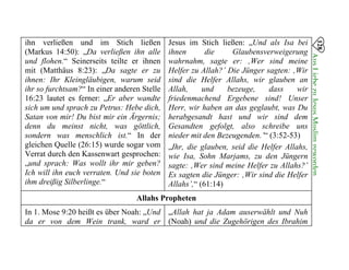128
AusLiebezuJesusMuslimgeworden

ihn verließen und im Stich ließen Jesus im Stich ließen: „Und als Isa bei
(Markus 14:50): „Da verließen ihn alle ihnen die Glaubensverweigerung
und flohen.“ Seinerseits teilte er ihnen wahrnahm, sagte er: ‚Wer sind meine
mit (Matthäus 8:23): „Da sagte er zu Helfer zu Allah?’ Die Jünger sagten: ‚Wir
ihnen: Ihr Kleingläubigen, warum seid sind die Helfer Allahs, wir glauben an
ihr so furchtsam?“ In einer anderen Stelle Allah, und bezeuge, dass wir
16:23 lautet es ferner: „Er aber wandte friedenmachend Ergebene sind! Unser
sich um und sprach zu Petrus: Hebe dich, Herr, wir haben an das geglaubt, was Du
Satan von mir! Du bist mir ein Ärgernis; herabgesandt hast und wir sind dem
denn du meinst nicht, was göttlich, Gesandten gefolgt, also schreibe uns
sondern was menschlich ist.“ In der nieder mit den Bezeugenden.’“ (3:52-53)
gleichen Quelle (26:15) wurde sogar vom „Ihr, die glauben, seid die Helfer Allahs,
Verrat durch den Kassenwart gesprochen: wie Isa, Sohn Marjams, zu den Jüngern
„und sprach: Was wollt ihr mir geben? sagte: ‚Wer sind meine Helfer zu Allahs?’
Ich will ihn euch verraten. Und sie boten Es sagten die Jünger: ‚Wir sind die Helfer
ihm dreißig Silberlinge.“ Allahs’,“ (61:14)
Allahs Propheten
In 1. Mose 9:20 heißt es über Noah: „Und
da er von dem Wein trank, ward er
„Allah hat ja Adam auserwählt und Nuh
(Noah) und die Zugehörigen des Ibrahim
 