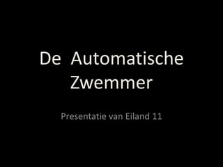 De Automatische
Zwemmer
Presentatie van Eiland 11
 