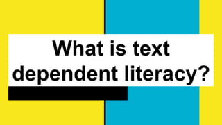 What is text
dependent literacy?
 