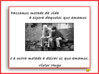 Passamos metade da vidaPassamos metade da vida
à espera daqueles que amamosà espera daqueles que amamos
Victor HugoVictor Hugo
e a outra metade a deixar os que amamos.e a outra metade a deixar os que amamos.
 