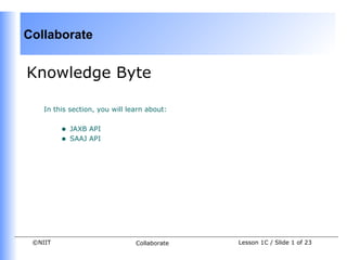 Collaborate


Knowledge Byte

    In this section, you will learn about:


         •   JAXB API
         •   SAAJ API




 ©NIIT                          Collaborate   Lesson 1C / Slide 1 of 23
 
