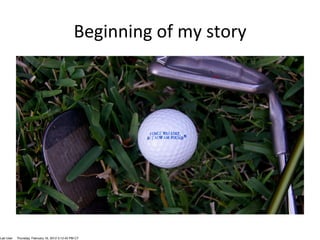 Beginning	
  of	
  my	
  story	
  




Lab User   Thursday, February 16, 2012 3:12:45 PM CT
 