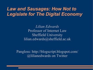 Law and Sausages: How Not to Legislate for The Digital Economy  Lilian Edwards Professor of Internet Law Sheffield University [email_address] Pangloss: http://blogscript.blogspot.com/ @lilianedwards on Twitter 